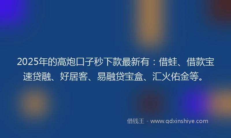 2025年的高炮口子秒下款最新有:借蛙、借款宝速贷融、好居客、易融贷宝盒、汇火佑金等。
