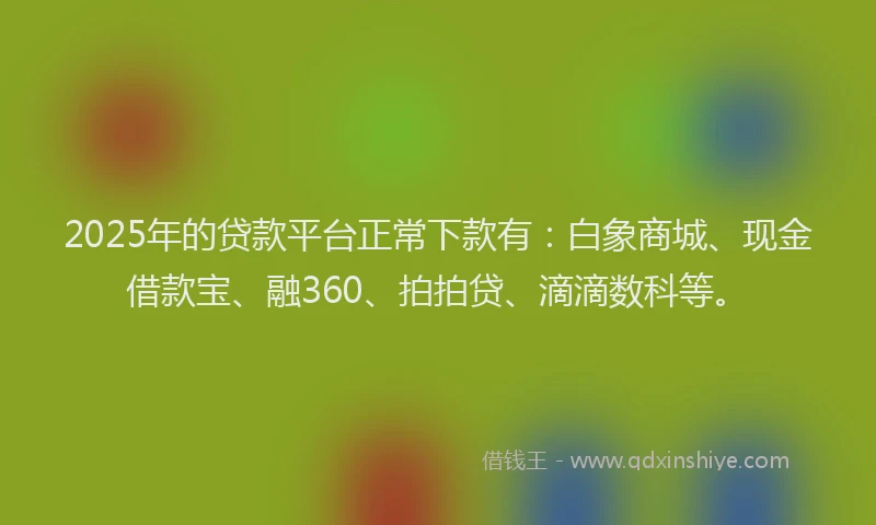 2025年的贷款平台正常下款有:白象商城、现金借款宝、融360、拍拍贷、滴滴数科等。
