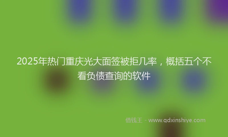 2025年热门重庆光大面签被拒几率，概括五个不看负债查询的软件