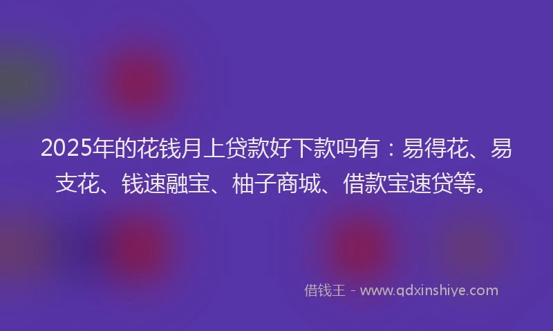 2025年的花钱月上贷款好下款吗有：易得花、易支花、钱速融宝、柚子商城、借款宝速贷等。
