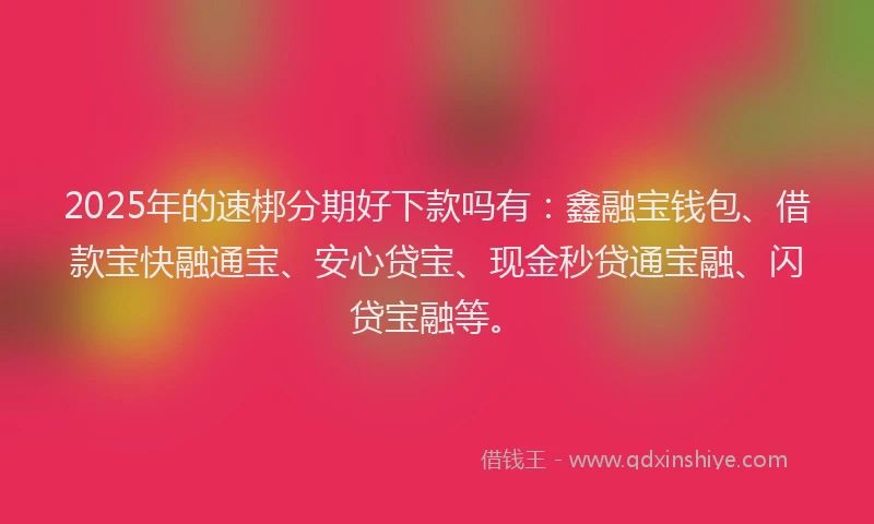 2025年的速梆分期好下款吗有:鑫融宝钱包、借款宝快融通宝、安心贷宝、现金秒贷通宝融、闪贷宝融等。