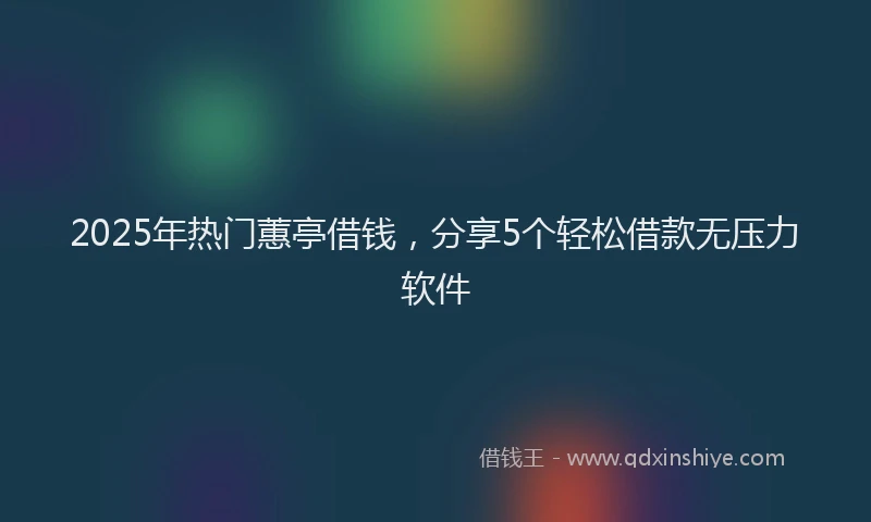 2025年热门蕙亭借钱，分享5个轻松借款无压力软件