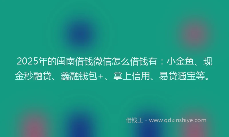 2025年的闽南借钱微信怎么借钱有：小金鱼、现金秒融贷、鑫融钱包+、掌上信用、易贷通宝等。