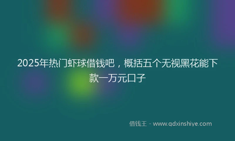 2025年热门虾球借钱吧，概括五个无视黑花能下款一万元口子