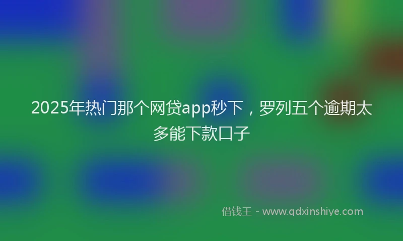 2025年热门那个网贷app秒下,罗列五个逾期太多能下款口子