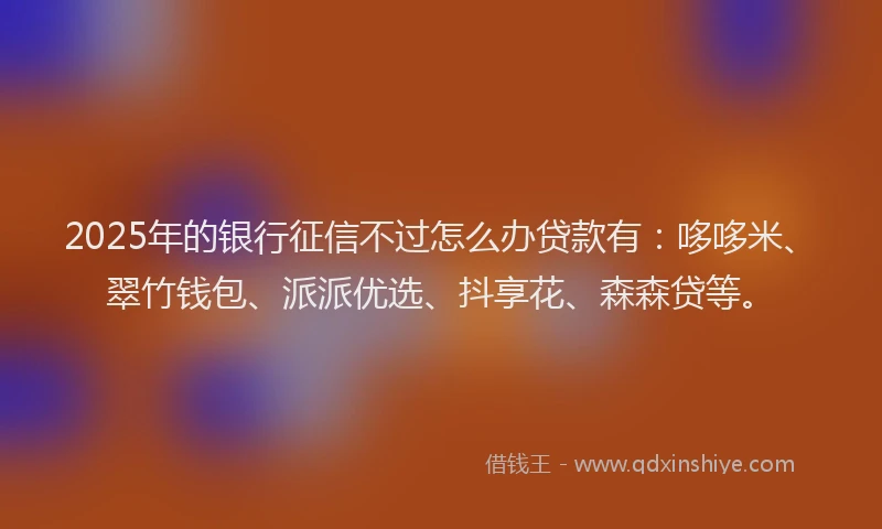2025年的银行征信不过怎么办贷款有:哆哆米、翠竹钱包、派派优选、抖享花、森森贷等。