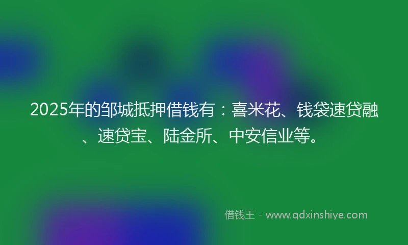 2025年的邹城抵押借钱有:喜米花、钱袋速贷融、速贷宝、陆金所、中安信业等。