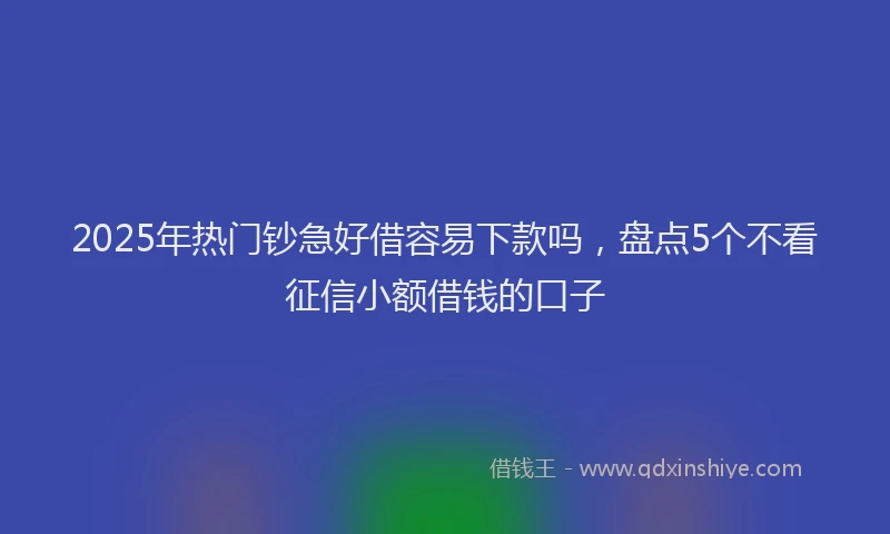 2025年热门钞急好借容易下款吗，盘点5个不看征信小额借钱的口子