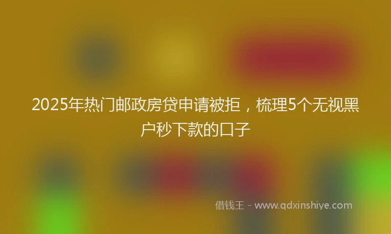 2025年热门邮政房贷申请被拒,梳理5个无视黑户秒下款的口子