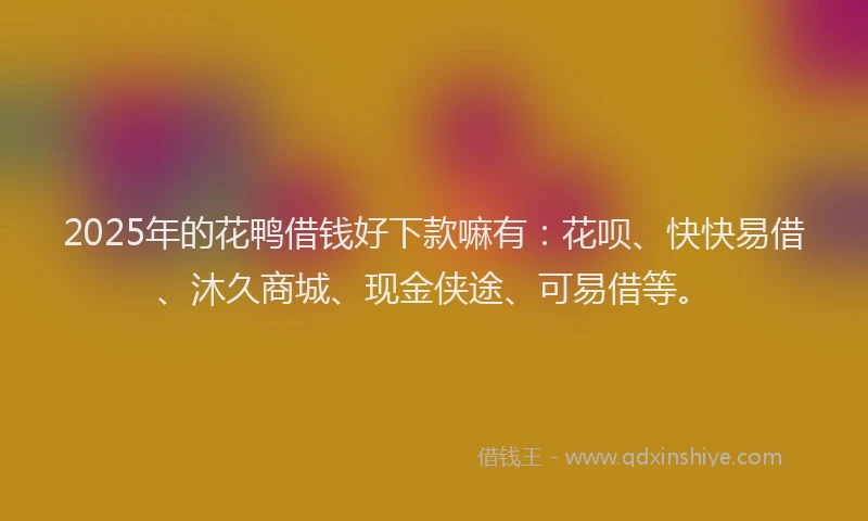2025年的花鸭借钱好下款嘛有：花呗、快快易借、沐久商城、现金侠途、可易借等。
