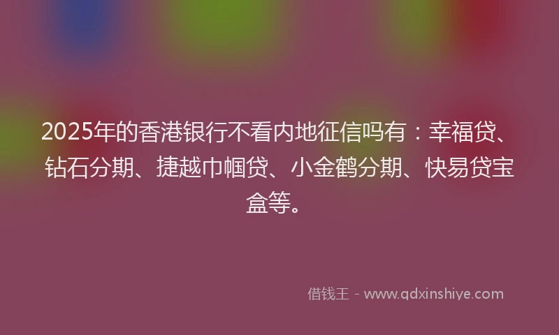 2025年的香港银行不看内地征信吗有：幸福贷、钻石分期、捷越巾帼贷、小金鹤分期、快易贷宝盒等。