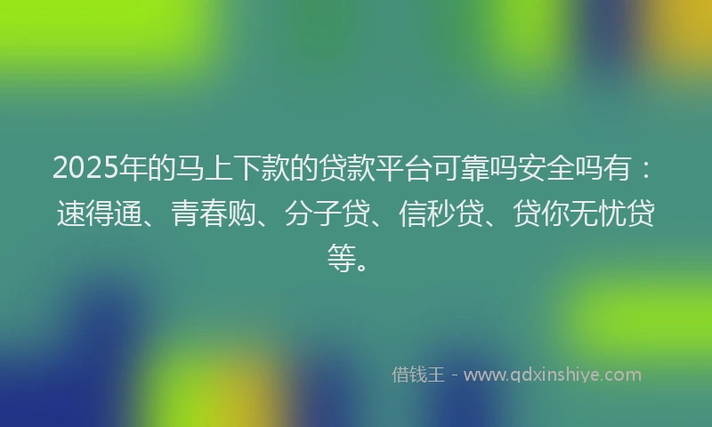 2025年的马上下款的贷款平台可靠吗安全吗有：速得通、青春购、分子贷、信秒贷、贷你无忧贷等。