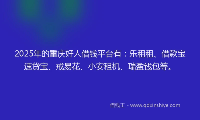 2025年的重庆好人借钱平台有：乐租租、借款宝速贷宝、戒易花、小安租机、瑞盈钱包等。