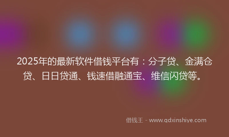 2025年的最新软件借钱平台有:分子贷、金满仓贷、日日贷通、钱速借融通宝、维信闪贷等。