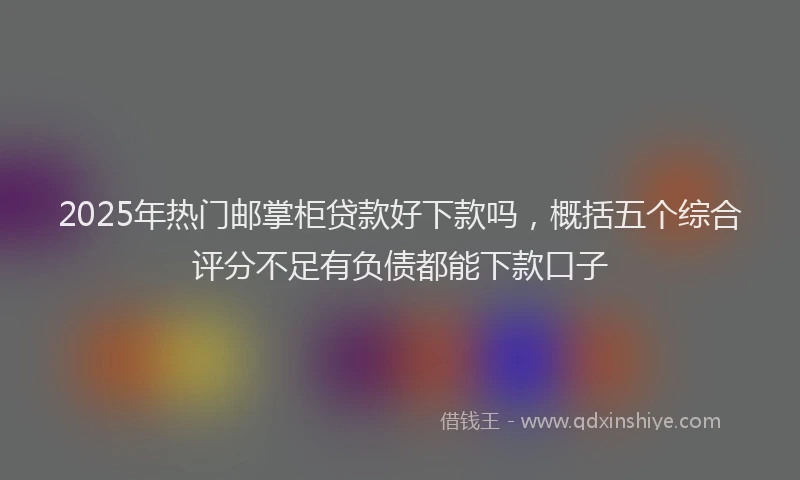 2025年热门邮掌柜贷款好下款吗,概括五个综合评分不足有负债都能下款口子