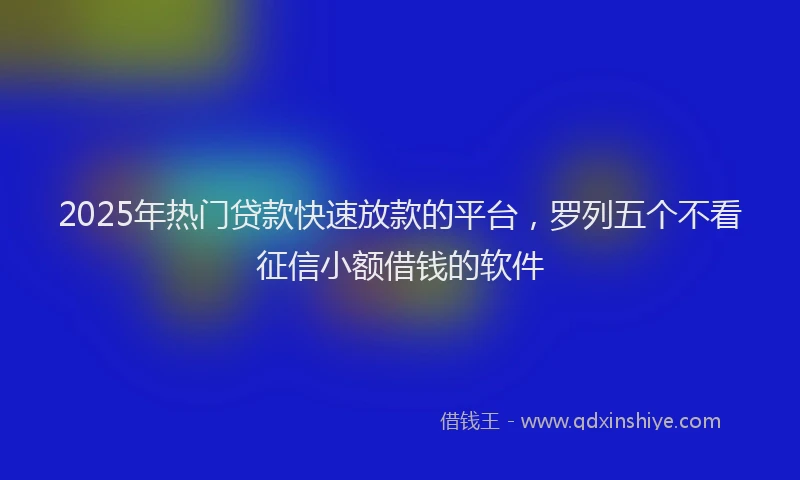 2025年热门贷款快速放款的平台,罗列五个不看征信小额借钱的软件