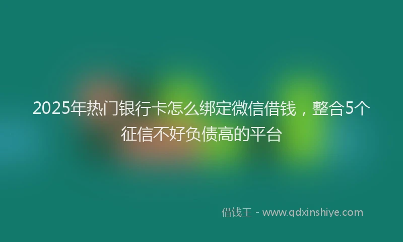 2025年热门银行卡怎么绑定微信借钱,整合5个征信不好负债高的平台