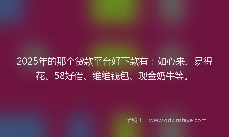 2025年的那个贷款平台好下款有：如心来、易得花、58好借、维维钱包、现金奶牛等。