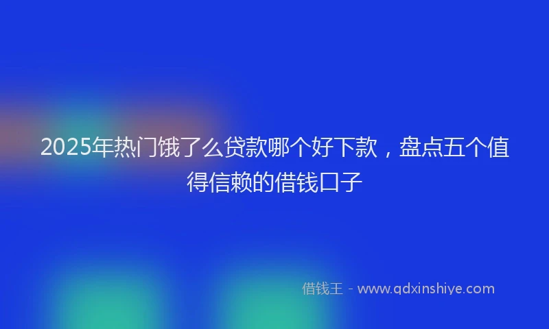 2025年热门饿了么贷款哪个好下款，盘点五个值得信赖的借钱口子
