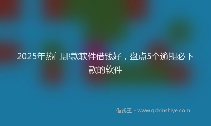 2025年热门那款软件借钱好,盘点5个逾期必下款的软件