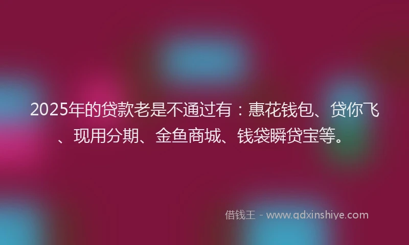 2025年的贷款老是不通过有：惠花钱包、贷你飞、现用分期、金鱼商城、钱袋瞬贷宝等。