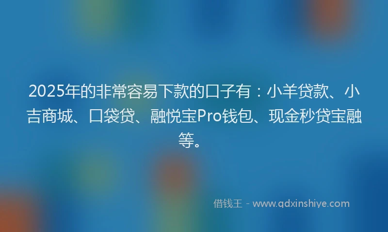 2025年的非常容易下款的口子有：小羊贷款、小吉商城、口袋贷、融悦宝Pro钱包、现金秒贷宝融等。