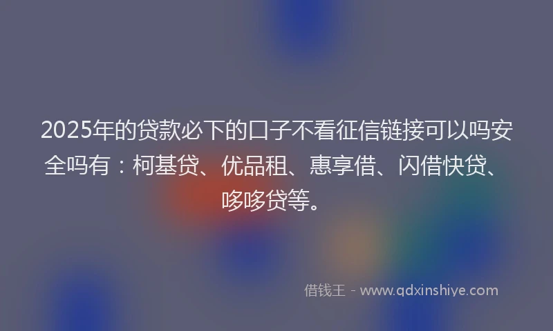 2025年的贷款必下的口子不看征信链接可以吗安全吗有:柯基贷、优品租、惠享借、闪借快贷、哆哆贷等。