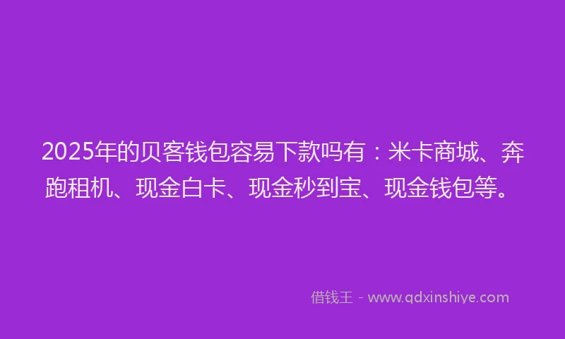 2025年的贝客钱包容易下款吗有：米卡商城、奔跑租机、现金白卡、现金秒到宝、现金钱包等。