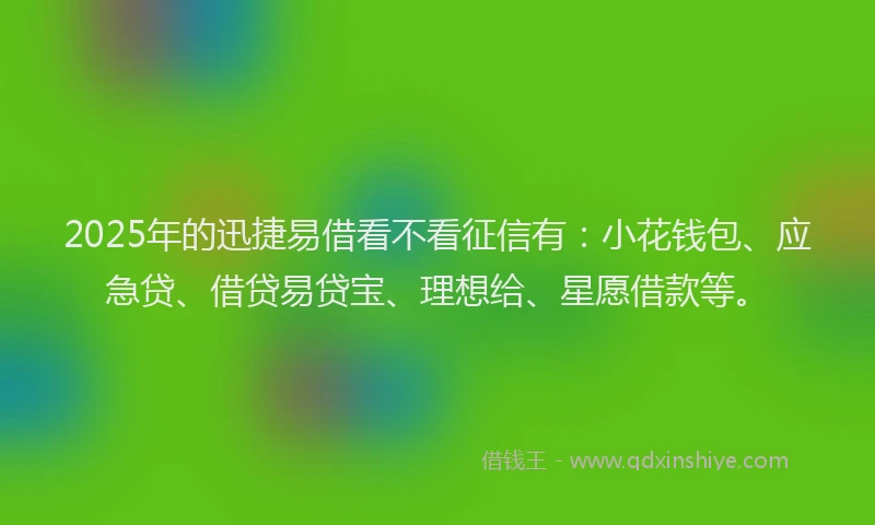 2025年的迅捷易借看不看征信有:小花钱包、应急贷、借贷易贷宝、理想给、星愿借款等。