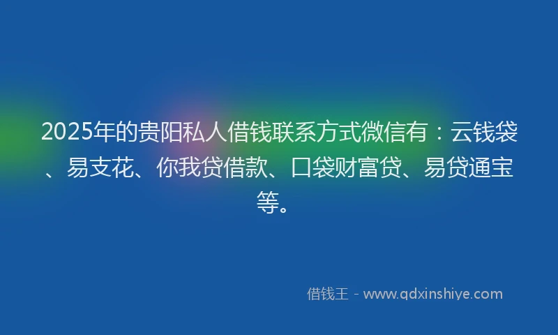 2025年的贵阳私人借钱联系方式微信有:云钱袋、易支花、你我贷借款、口袋财富贷、易贷通宝等。