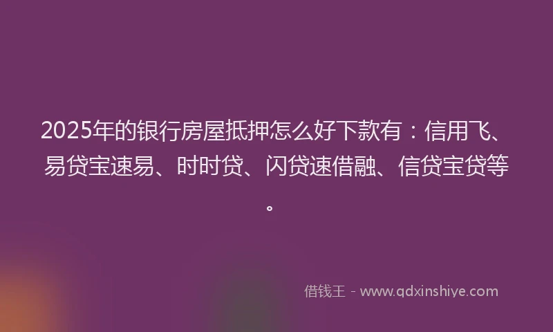 2025年的银行房屋抵押怎么好下款有:信用飞、易贷宝速易、时时贷、闪贷速借融、信贷宝贷等。