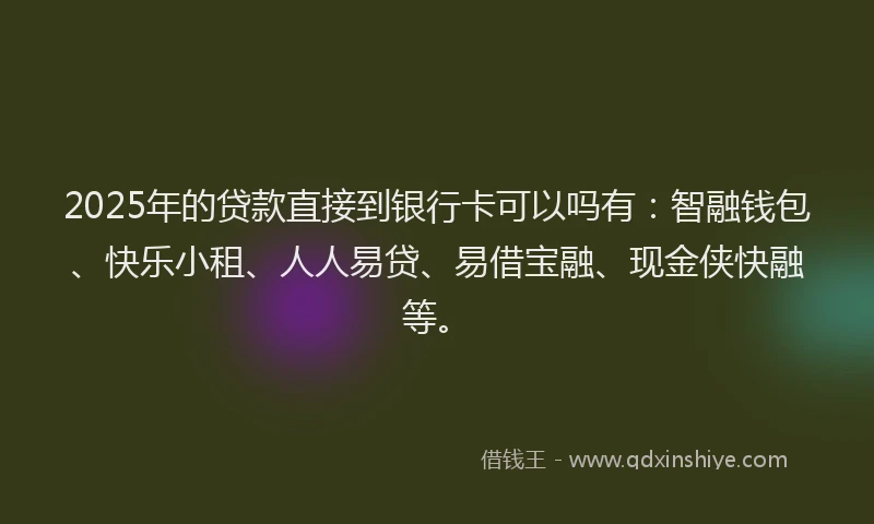 2025年的贷款直接到银行卡可以吗有:智融钱包、快乐小租、人人易贷、易借宝融、现金侠快融等。