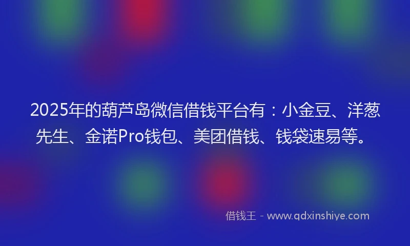 2025年的葫芦岛微信借钱平台有：小金豆、洋葱先生、金诺Pro钱包、美团借钱、钱袋速易等。