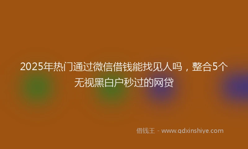 2025年热门通过微信借钱能找见人吗,整合5个无视黑白户秒过的网贷