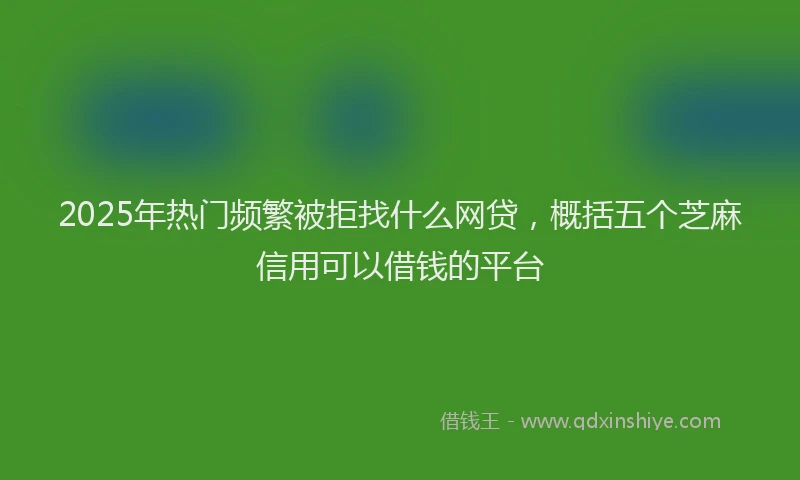 2025年热门频繁被拒找什么网贷，概括五个芝麻信用可以借钱的平台