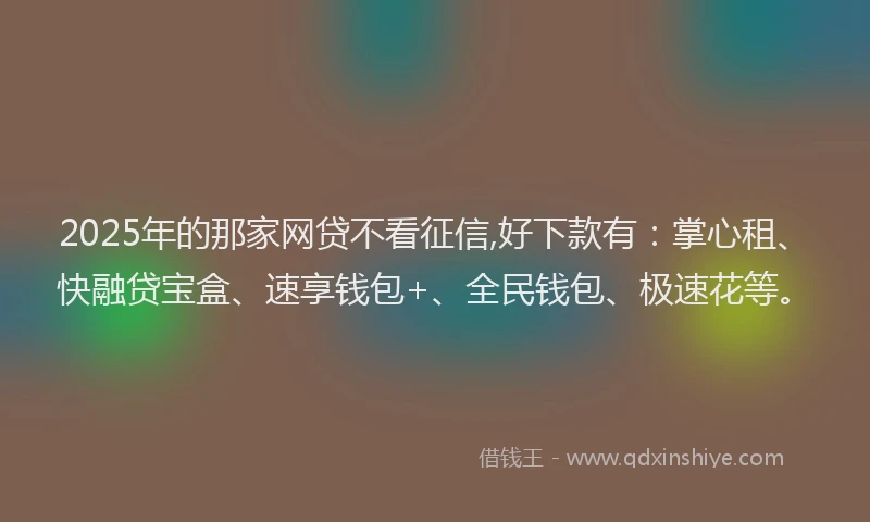 2025年的那家网贷不看征信,好下款有:掌心租、快融贷宝盒、速享钱包+、全民钱包、极速花等。