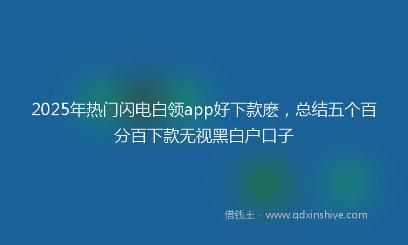 2025年热门闪电白领app好下款麽,总结五个百分百下款无视黑白户口子