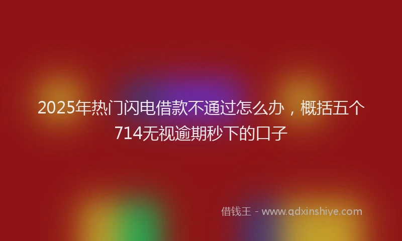 2025年热门闪电借款不通过怎么办，概括五个714无视逾期秒下的口子