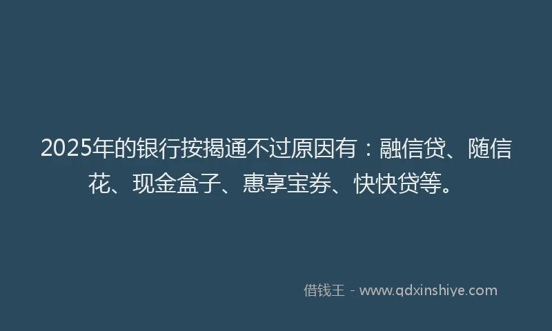 2025年的银行按揭通不过原因有:融信贷、随信花、现金盒子、惠享宝券、快快贷等。