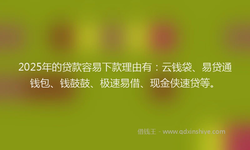 2025年的贷款容易下款理由有:云钱袋、易贷通钱包、钱鼓鼓、极速易借、现金侠速贷等。