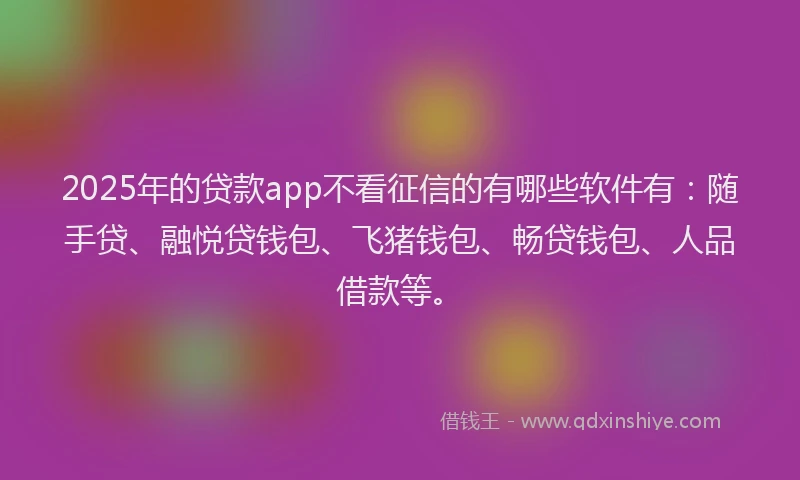2025年的贷款app不看征信的有哪些软件有:随手贷、融悦贷钱包、飞猪钱包、畅贷钱包、人品借款等。