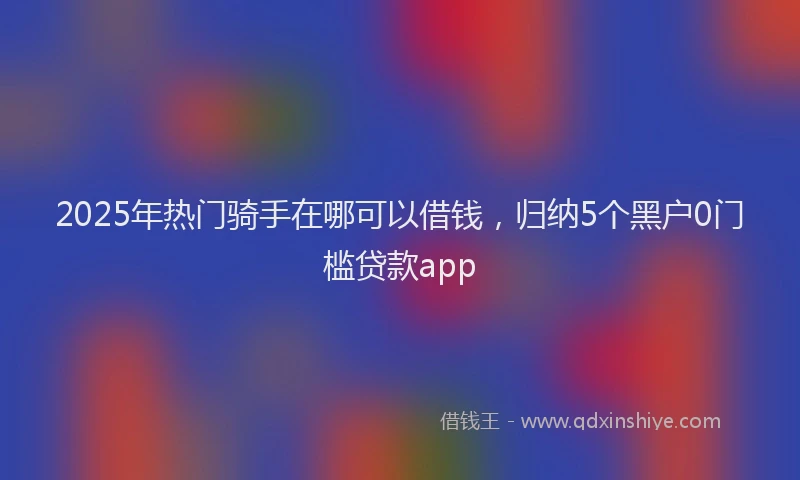 2025年热门骑手在哪可以借钱，归纳5个黑户0门槛贷款app