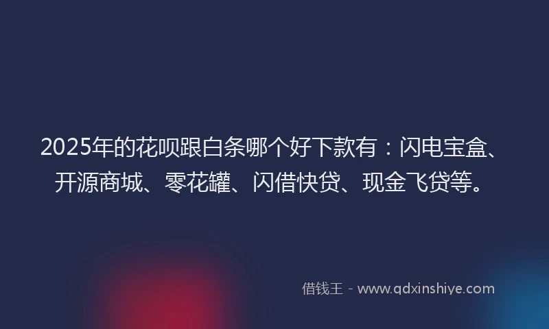 2025年的花呗跟白条哪个好下款有：闪电宝盒、开源商城、零花罐、闪借快贷、现金飞贷等。