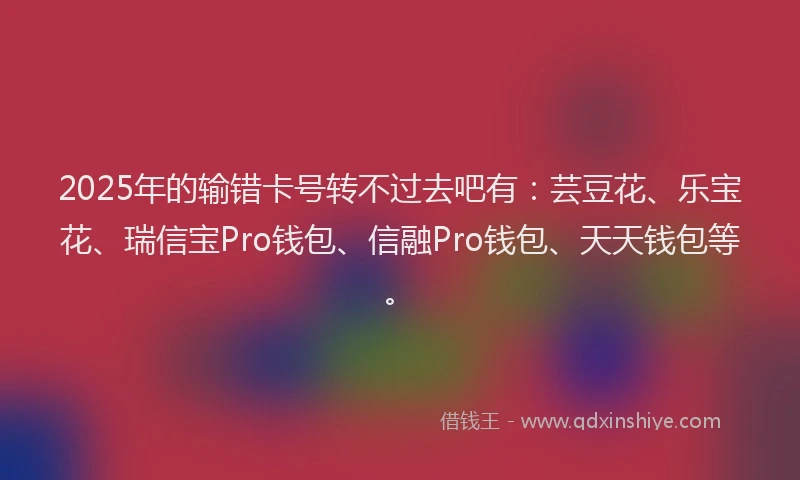 2025年的输错卡号转不过去吧有:芸豆花、乐宝花、瑞信宝Pro钱包、信融Pro钱包、天天钱包等。