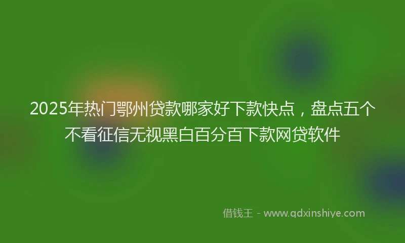 2025年热门鄂州贷款哪家好下款快点,盘点五个不看征信无视黑白百分百下款网贷软件