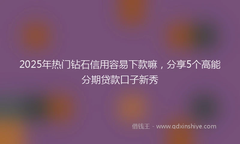 2025年热门钻石信用容易下款嘛，分享5个高能分期贷款口子新秀