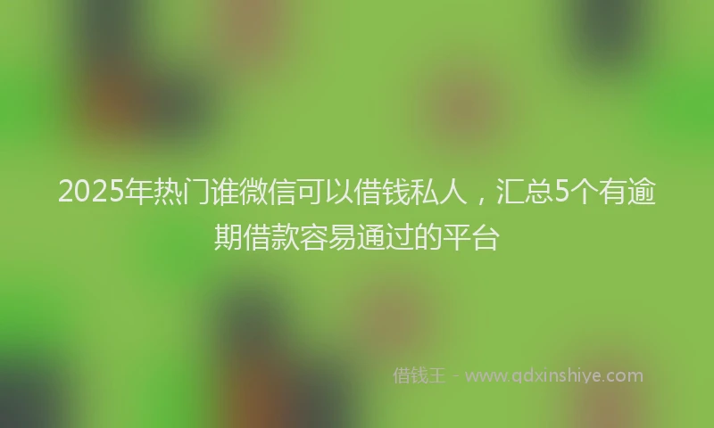 2025年热门谁微信可以借钱私人，汇总5个有逾期借款容易通过的平台