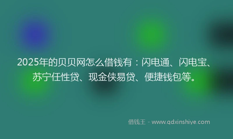 2025年的贝贝网怎么借钱有：闪电通、闪电宝、苏宁任性贷、现金侠易贷、便捷钱包等。