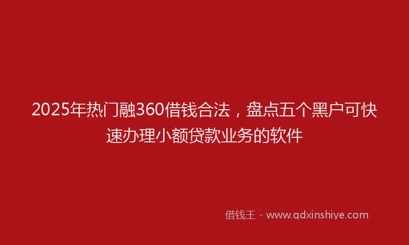 2025年热门融360借钱合法，盘点五个黑户可快速办理小额贷款业务的软件