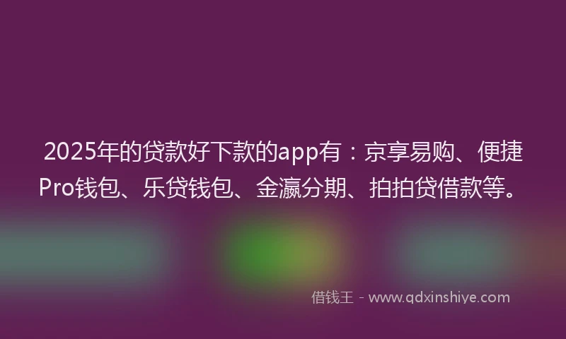 2025年的贷款好下款的app有:京享易购、便捷Pro钱包、乐贷钱包、金瀛分期、拍拍贷借款等。